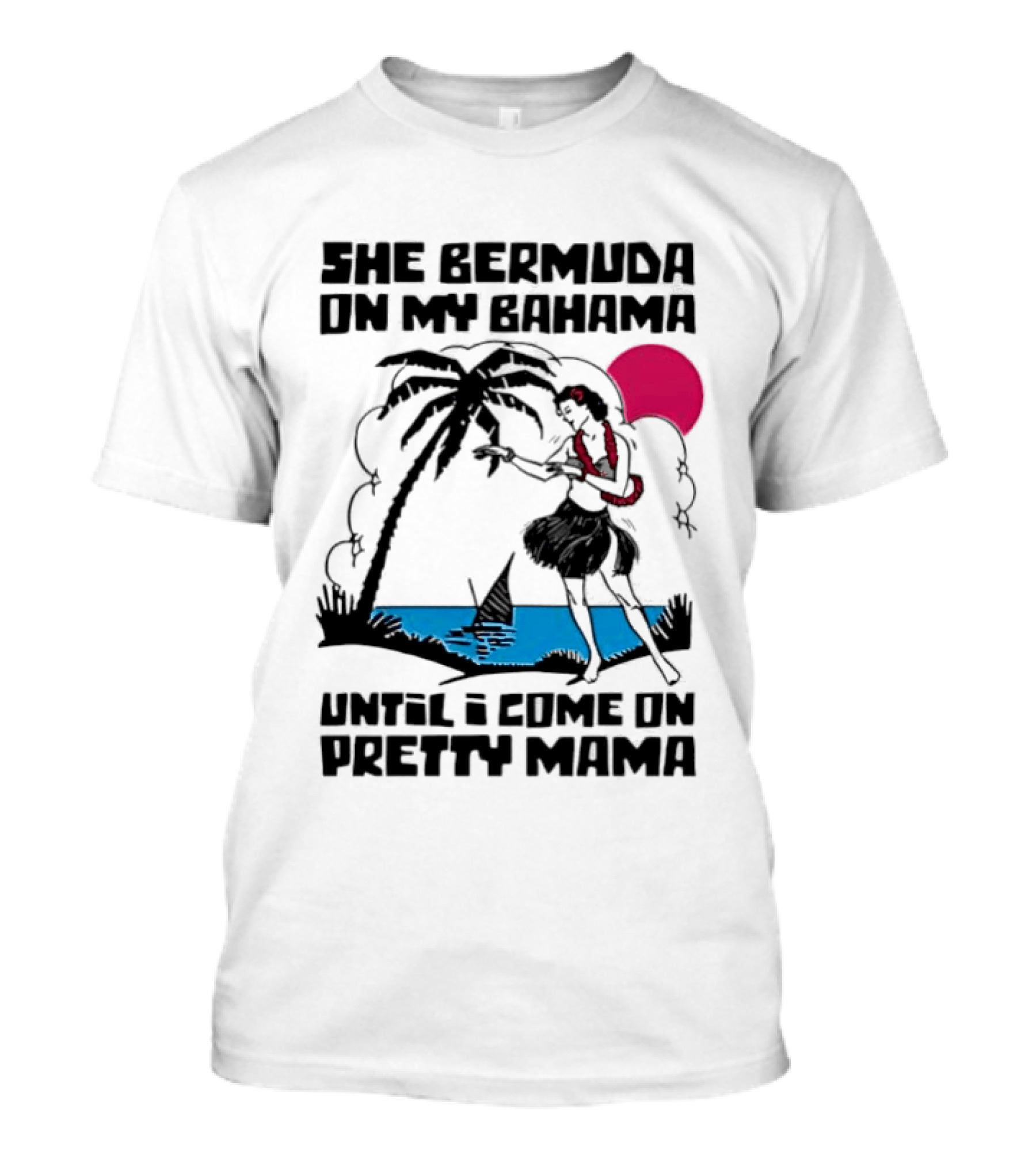 She Bermuda On My Bahama Hula Girl Palm Tree Until I Come On Pretty Mama T-Shirt