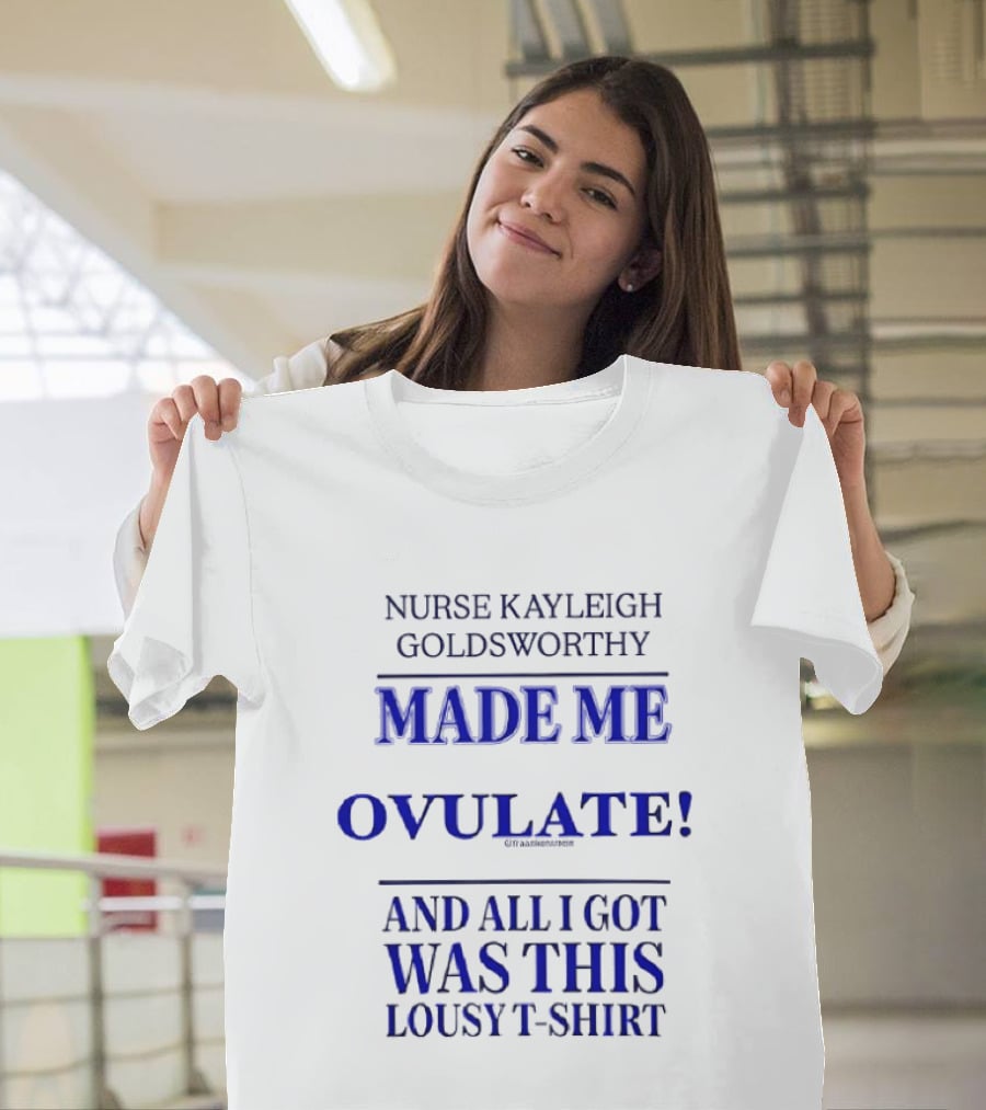 Nurse Kayleigh Goldsworthy Made Me Ovulate And All I Got Was This Lousy T T-Shirt