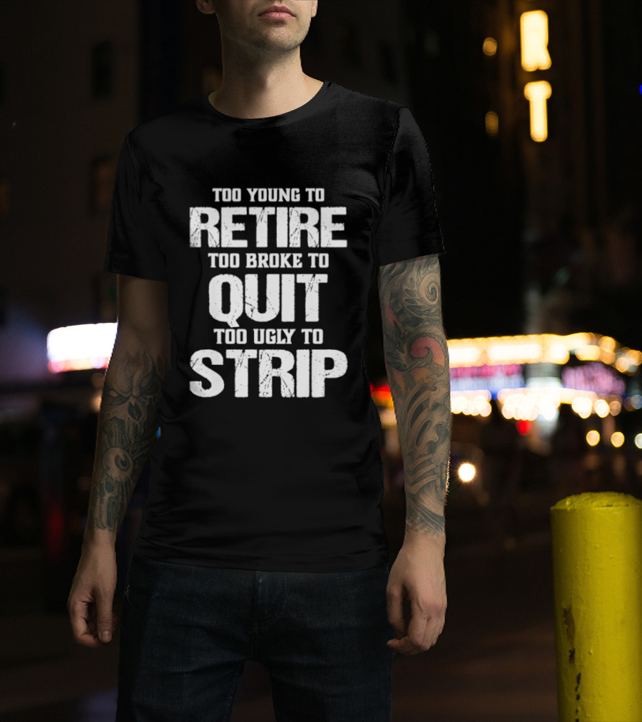Too Young To Retire Too Broke To Quit Too Ugly To Strip T-Shirt