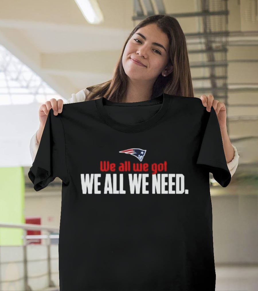 Patriots We All We Got We All We Need T-Shirt