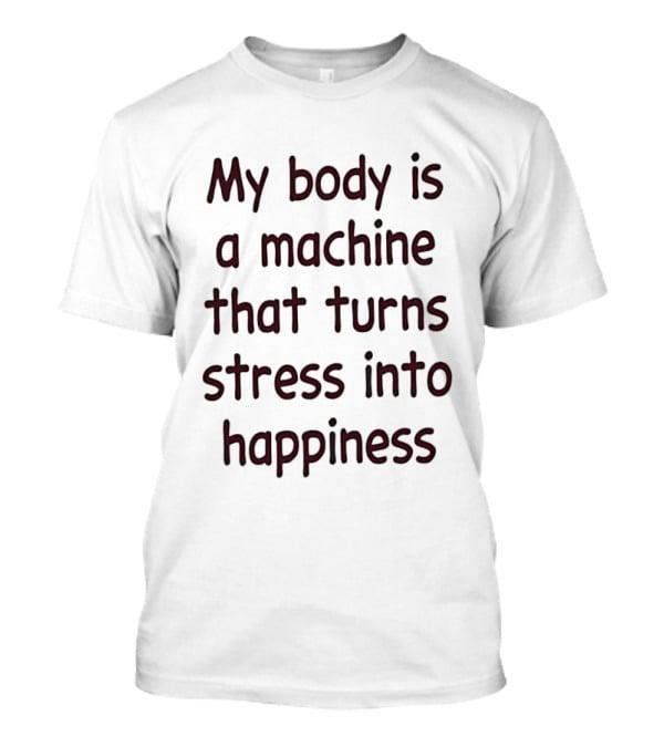 My Body Is A Machine That Turns Stress Into Happiness T-Shirt