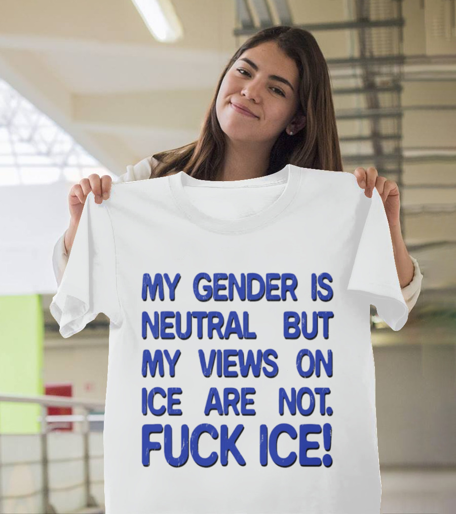 My Gender Is Neutral But My Views On ICE Are Not Fuck ICE T-Shirt