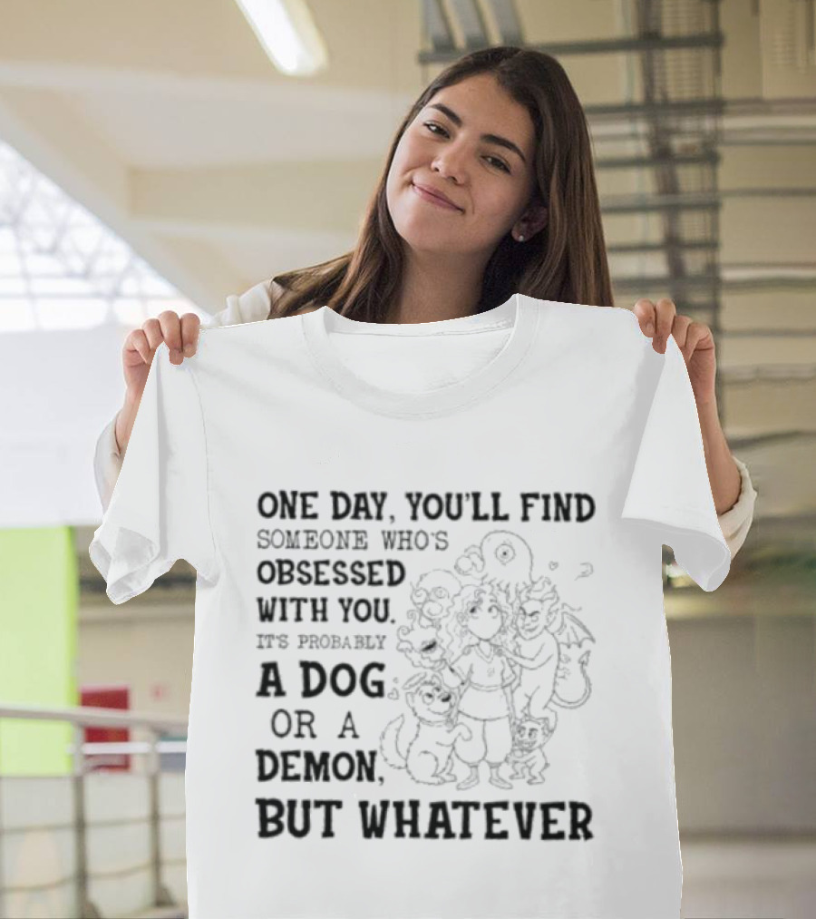 One Day You'll Find Someone Obsessed With You It's Probably A Dog Or A Demon But Whatever T-Shirt