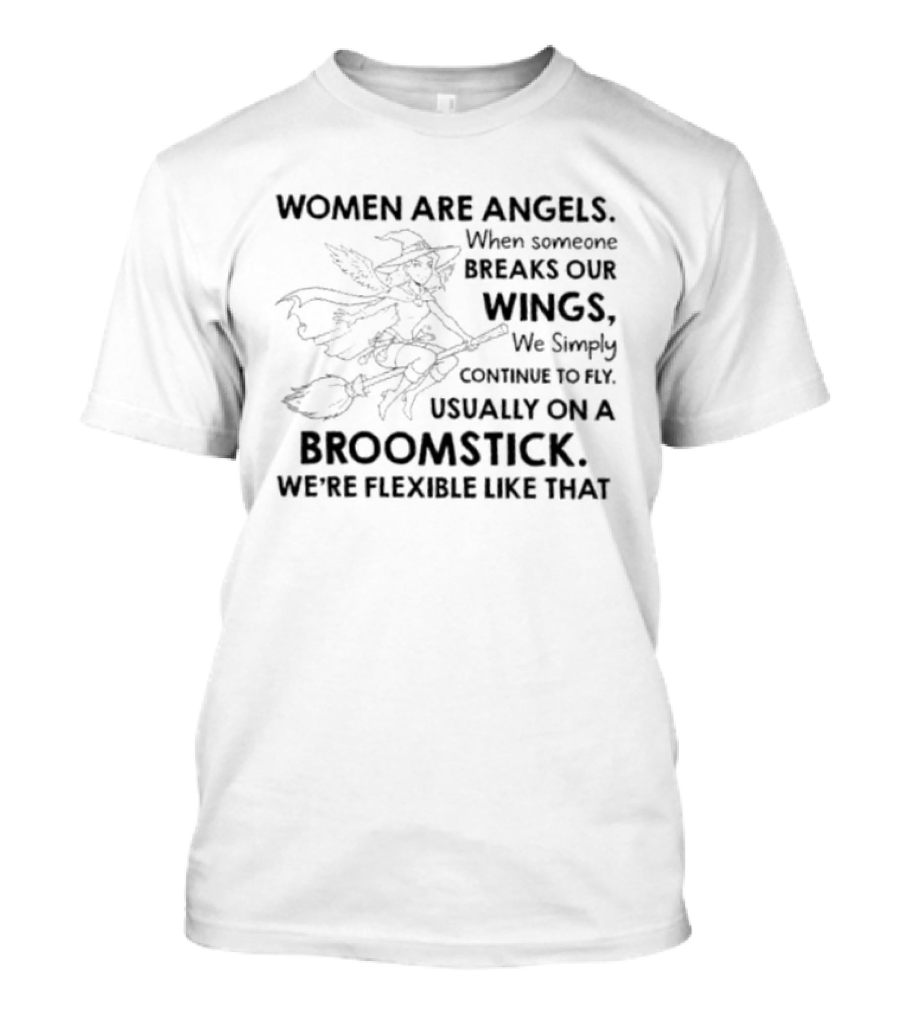Women Are Angels When Someone Breaks Our Wings We Simply Continue To Fly Usually On A Broomstick We're Flexible Like That T-Shirt