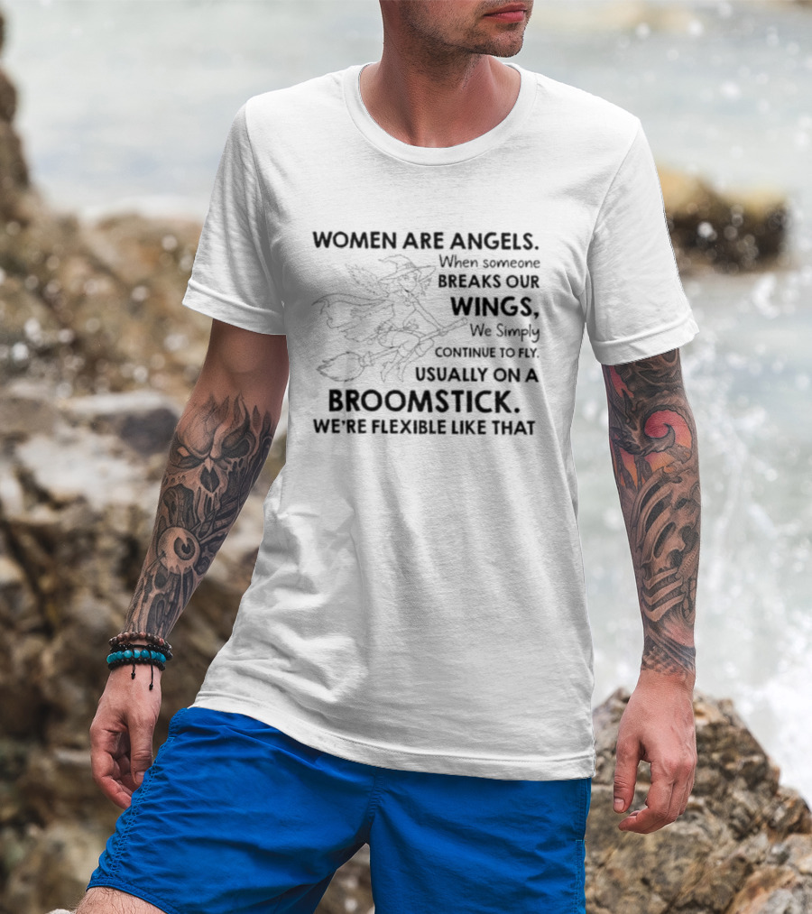 Women Are Angels When Someone Breaks Our Wings We Simply Continue To Fly Usually On A Broomstick We're Flexible Like That T-Shirt