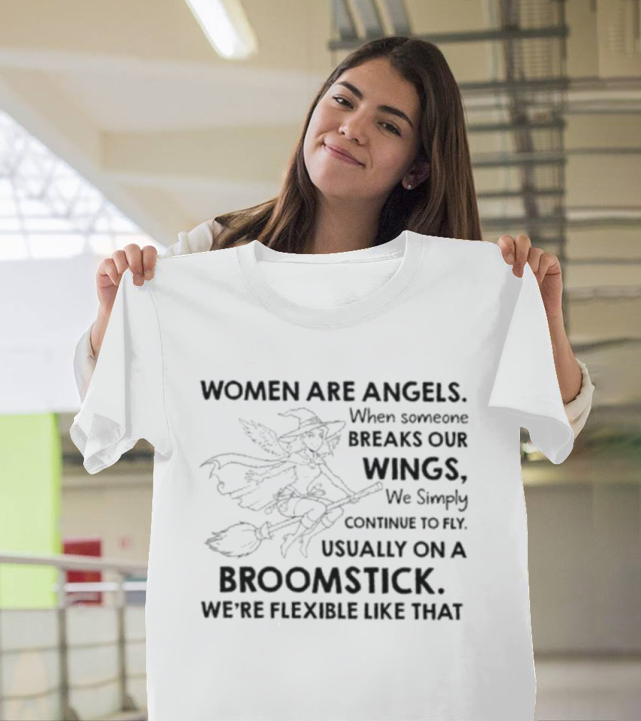Women Are Angels When Someone Breaks Our Wings We Simply Continue To Fly Usually On A Broomstick We're Flexible Like That T-Shirt