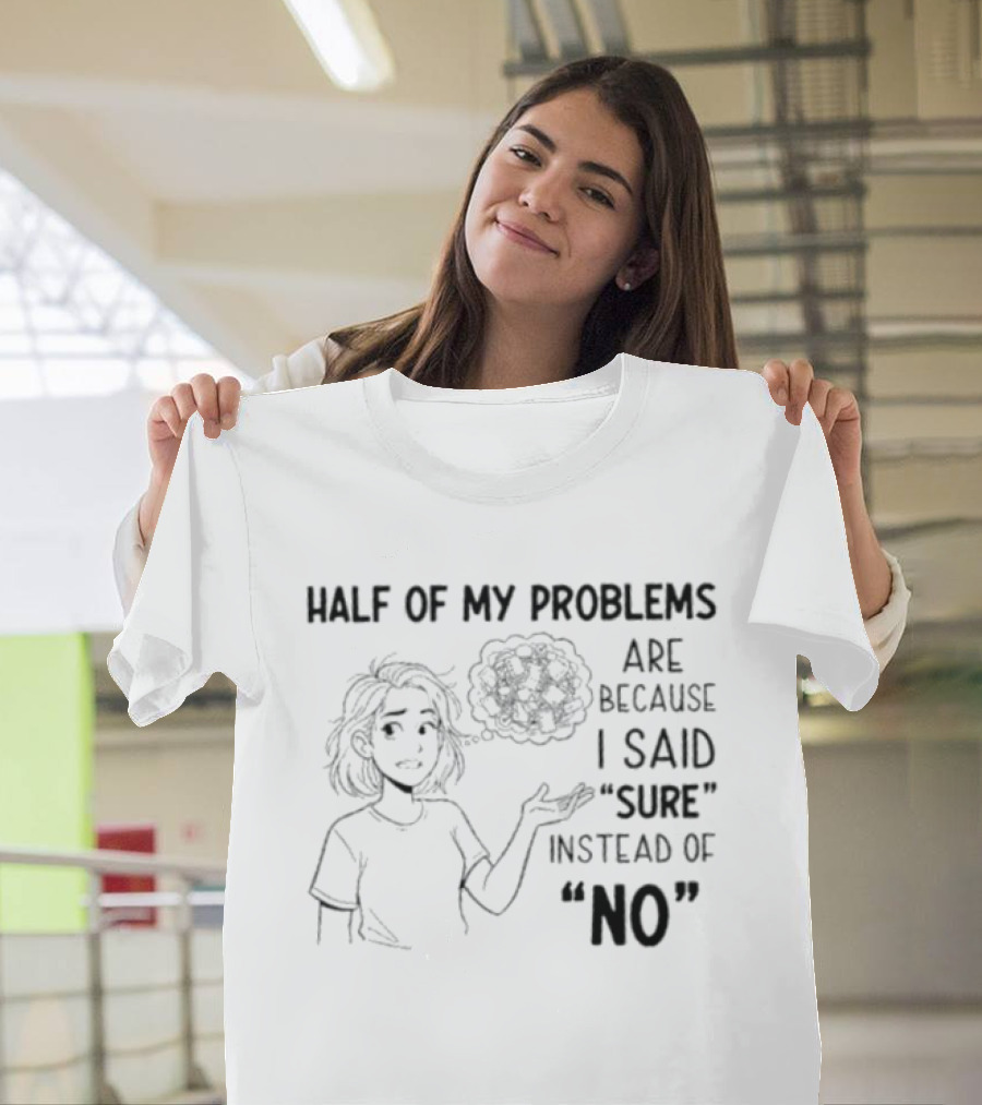 Half Of My Problems Are Because I Said "sure" Instead Of "no T-Shirt