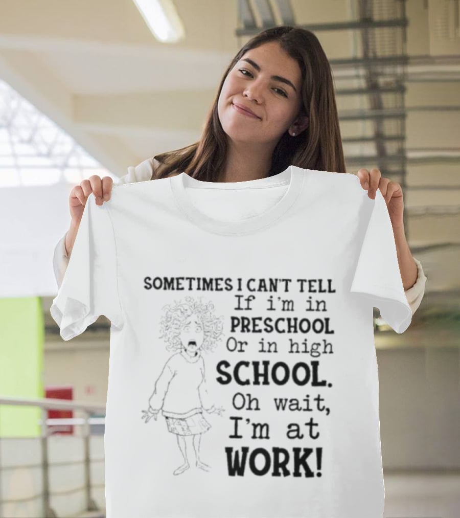 Sometimes I Can't Tell If I'm In Preschool Or High School Oh Wait I'm At Work T-Shirt