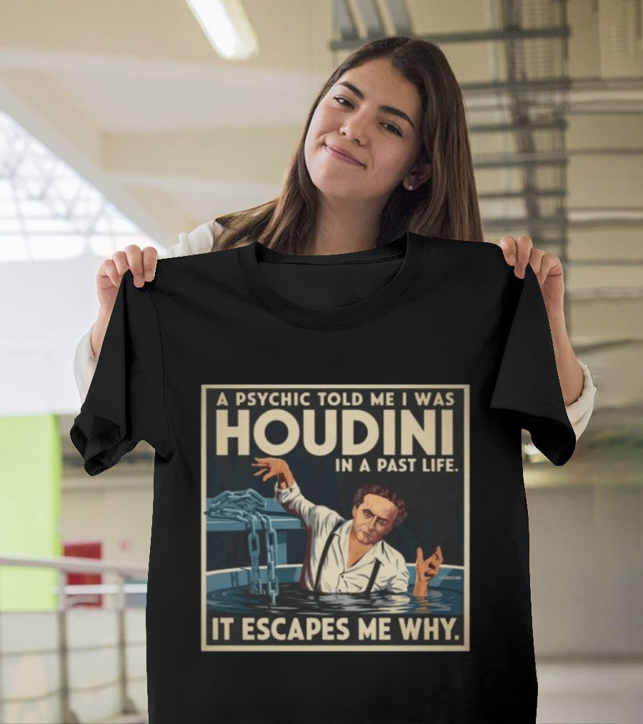 A Psychic Told Me I Was Houdini In A Past Life It Escapes Me Why T-Shirt