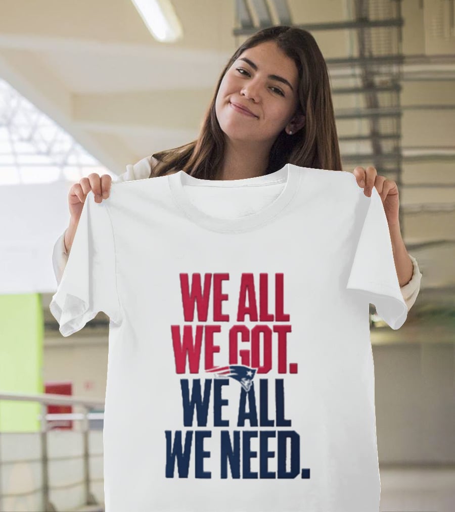 New England Patriots We All We Got We All We Need T-Shirt