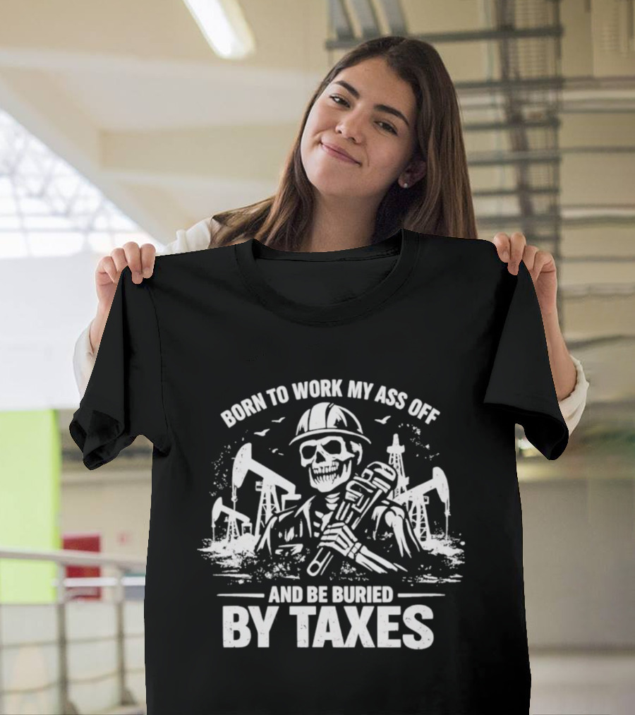 Born To Work My Ass Off Oil Rig Skeleton Buried By Taxes T-Shirt