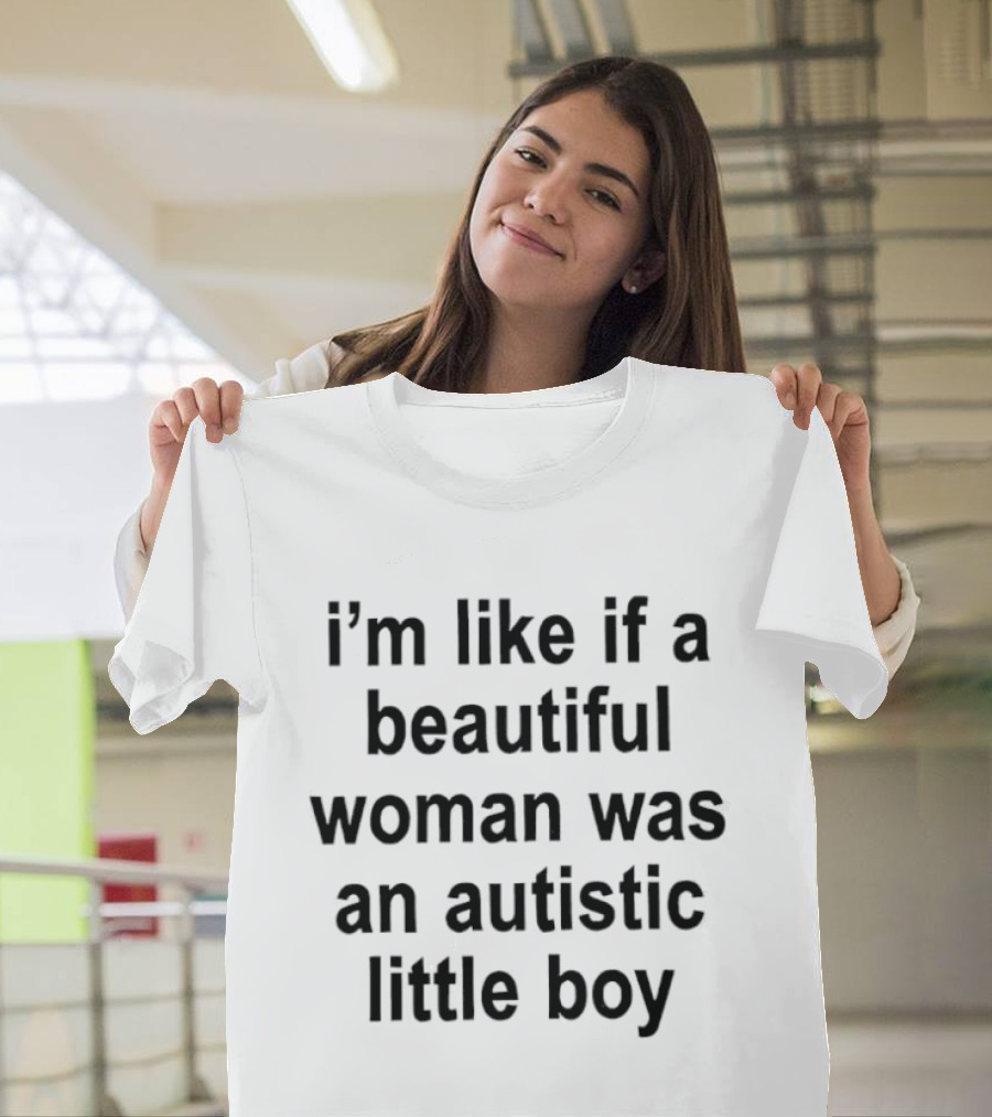 I'm Like If A Beautiful Woman Was An Autistic Little Boy T-Shirt
