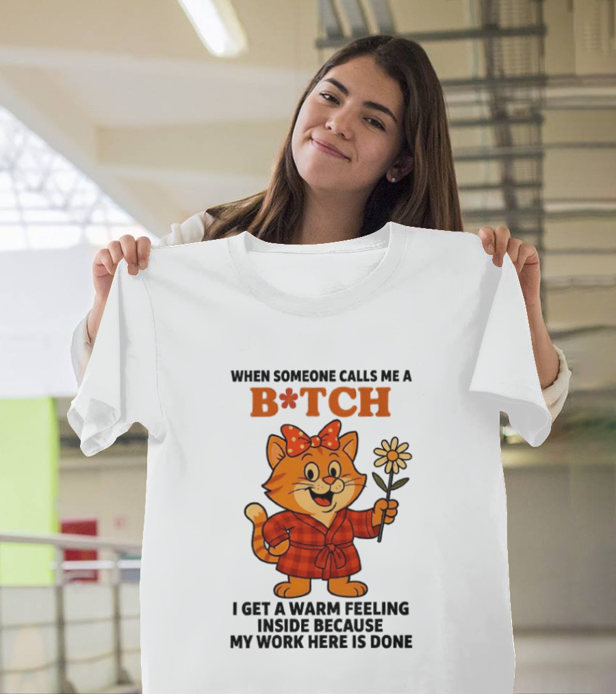 When Someone Calls Me A Bitch I Get A Warm Feeling Inside Because My Work Here Is Done T-Shirt