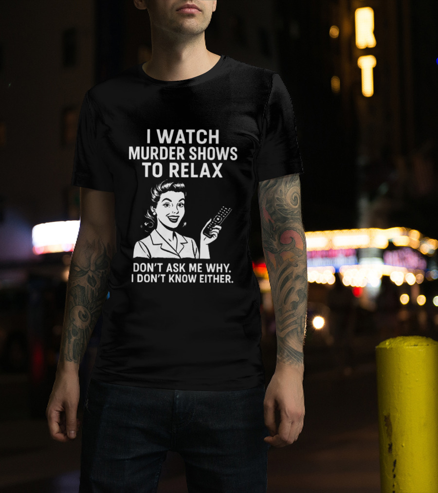 I Murder Shows To Relax Don't Ask Me Why I Don't Know Either T-Shirt