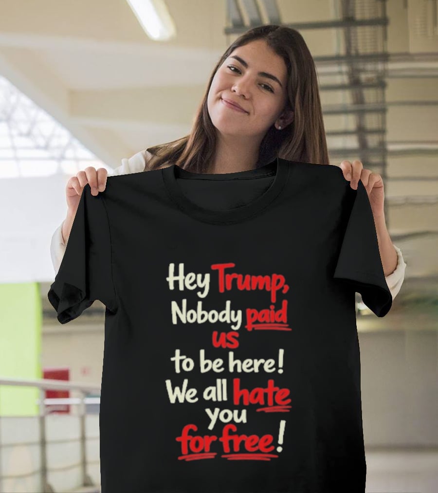 Hey Trump Nobody Paid Us To Be Here We All Hate You For Free T-Shirt