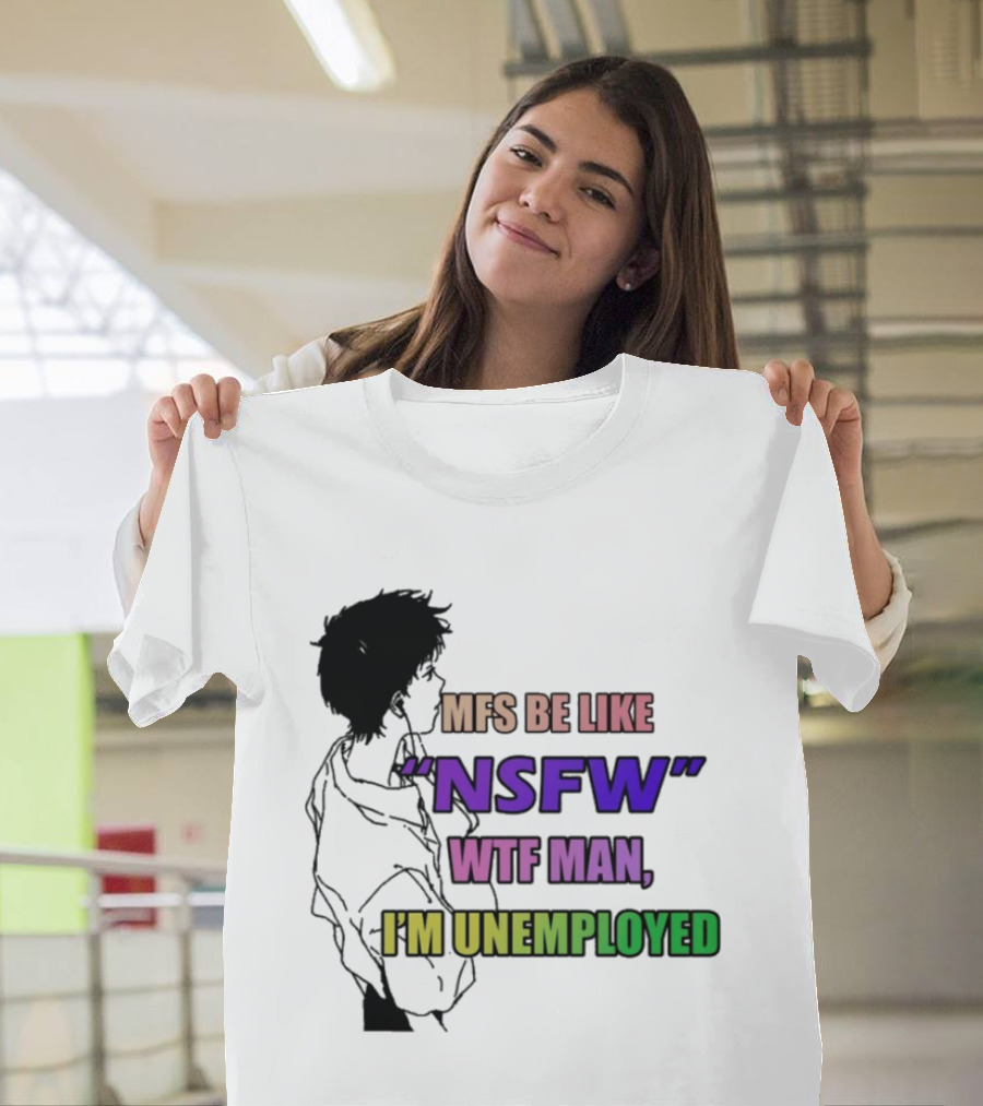 Mfs Be Like NSFW Wtf Man I'm Unemployed T-Shirt