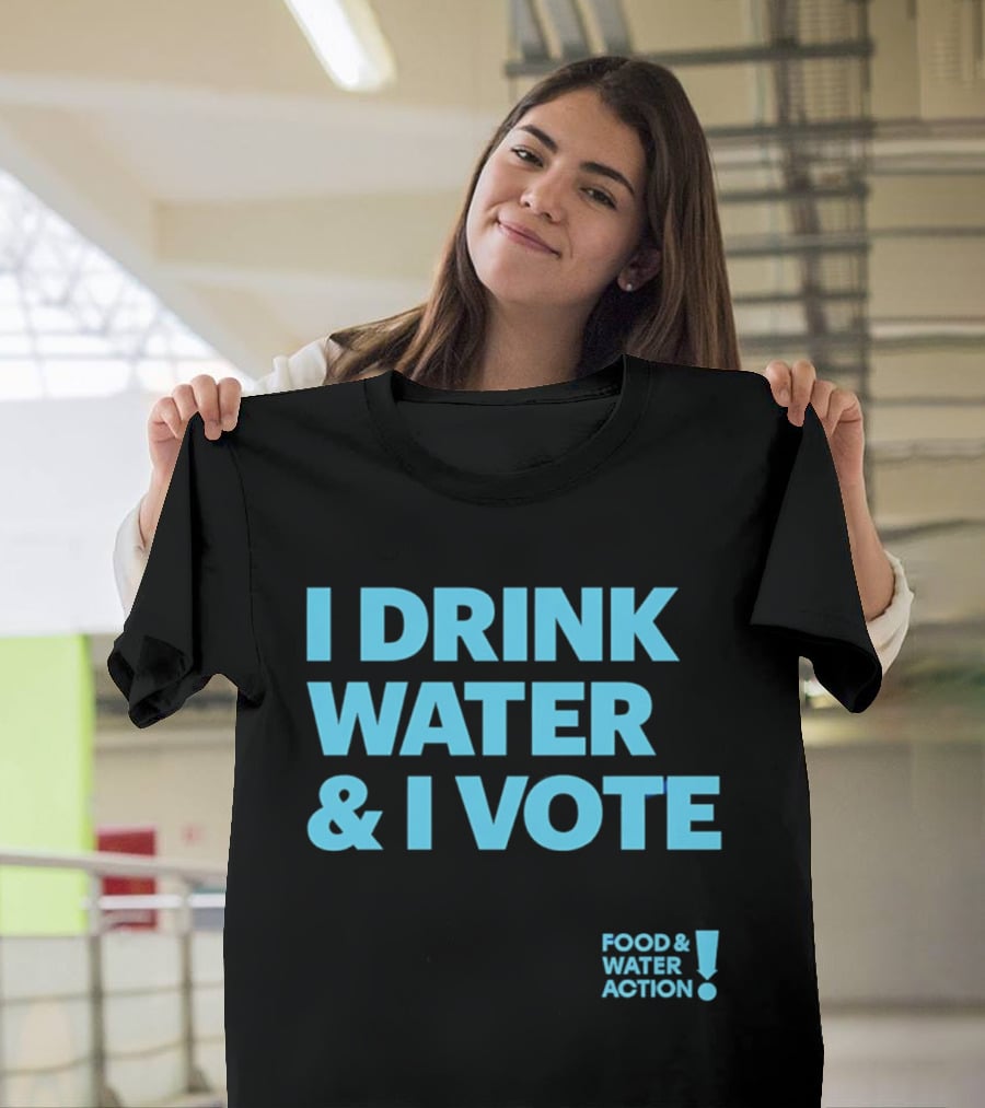 I Drink Water & I Vote Food & Water Action T-Shirt