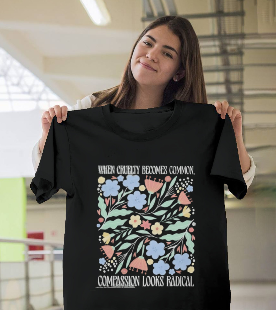 When Cruelty Becomes Common Compassion Looks Radical Flowers Pastel T-Shirt