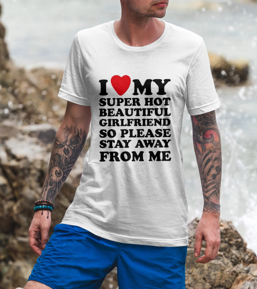I Love My Super Hot Beautiful Girlfriend So Please Stay Away From Me T-Shirt