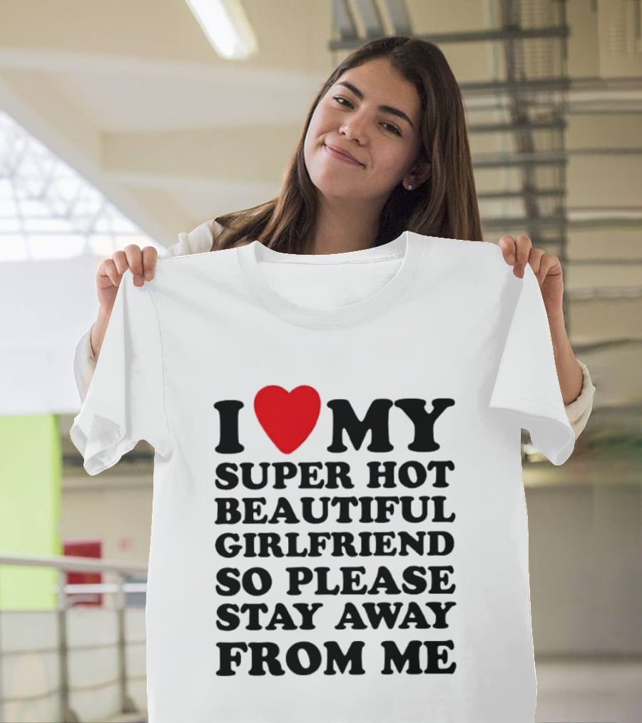 I Love My Super Hot Beautiful Girlfriend So Please Stay Away From Me T-Shirt