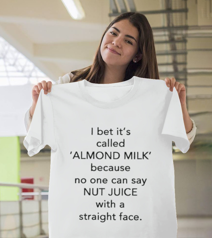 I Bet It's Called Almond Milk Because No One Can Say Nut Juice With A Straight Face T-Shirt