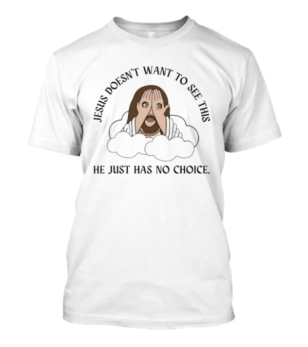 Jesus Doesn't Want To See This He Just Has No Choice T-Shirt