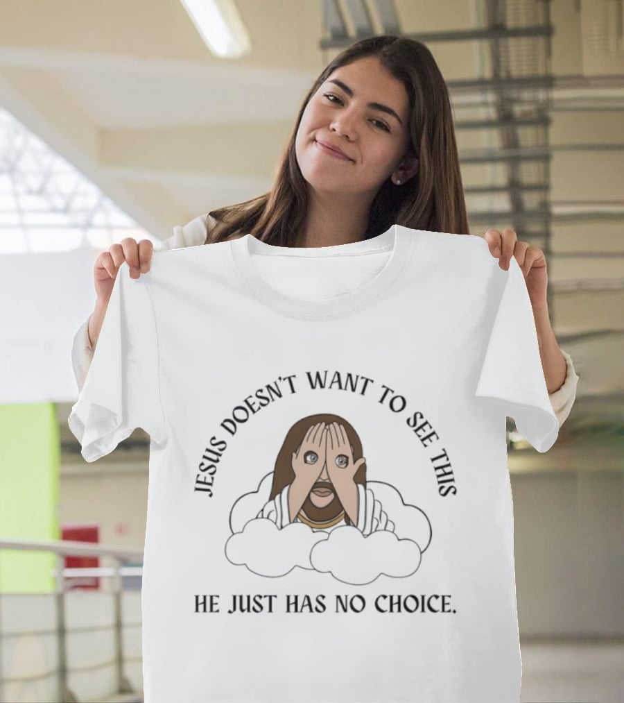 Jesus Doesn't Want To See This He Just Has No Choice T-Shirt