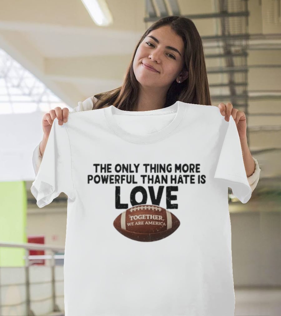 The Only Thing More Powerful Than Hate Is Love Together We Are America Football T-Shirt