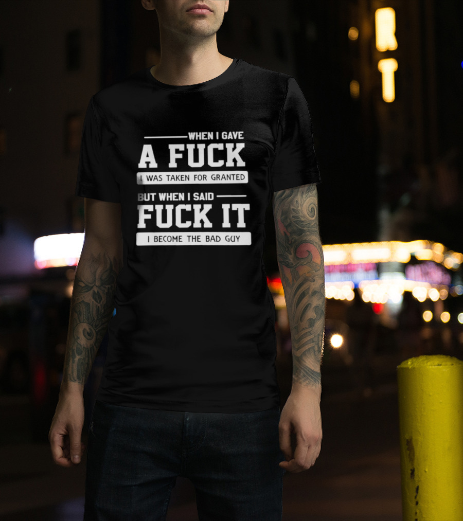 When I Gave A Fuck I Was Taken For Granted But When I Said Fuck It I Become The Bad Guy T-Shirt