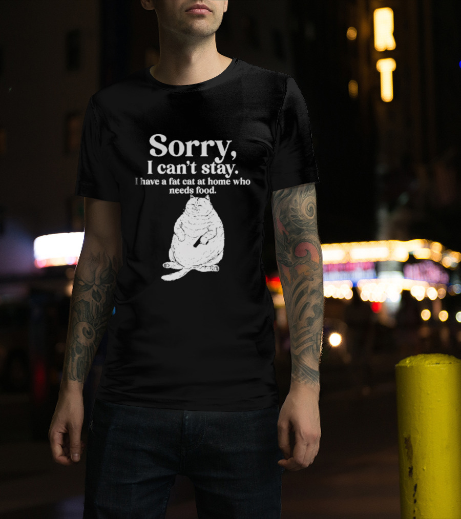 Sorry I Can't Stay I Have A Fat Cat At Home Who Needs Food Cat Lover Humor T-Shirt
