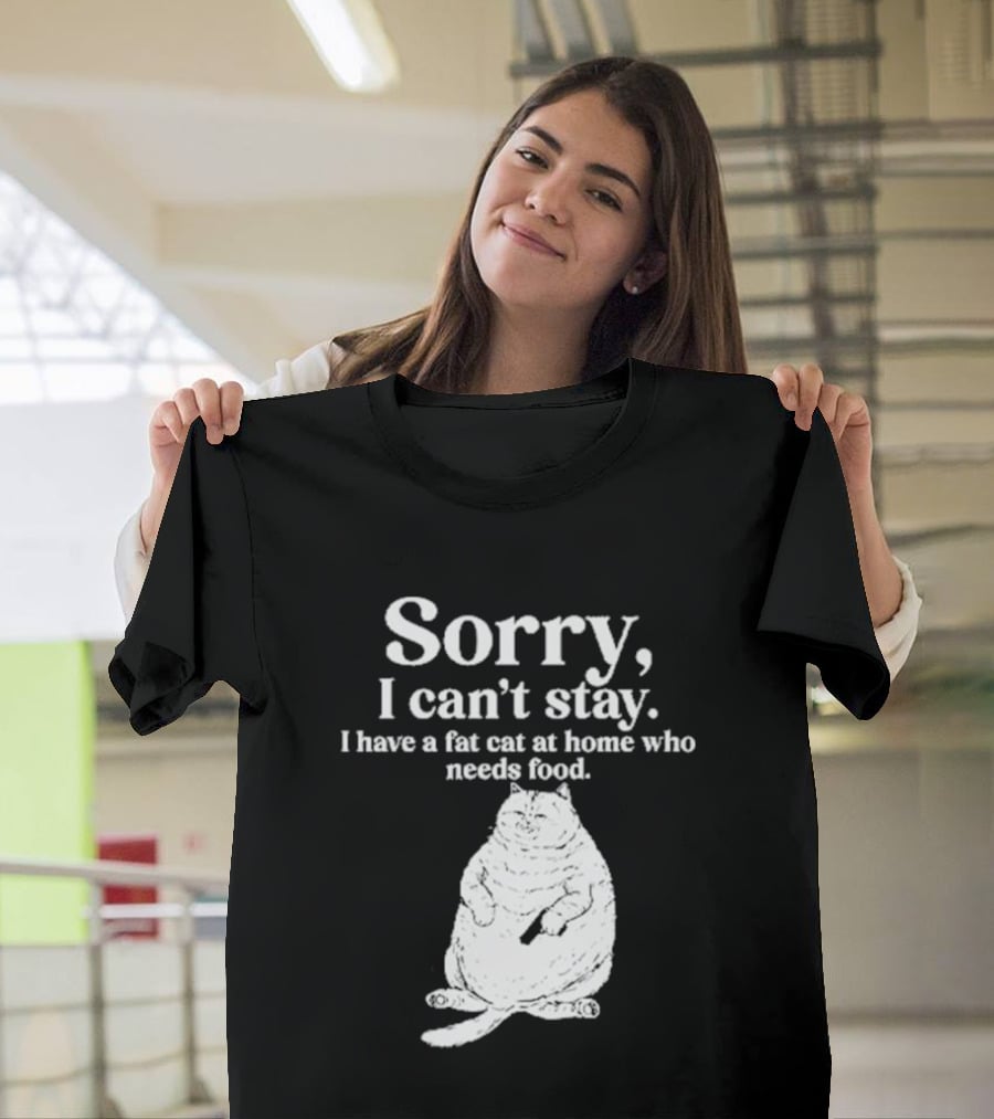 Sorry I Can't Stay I Have A Fat Cat At Home Who Needs Food Cat Lover Humor T-Shirt