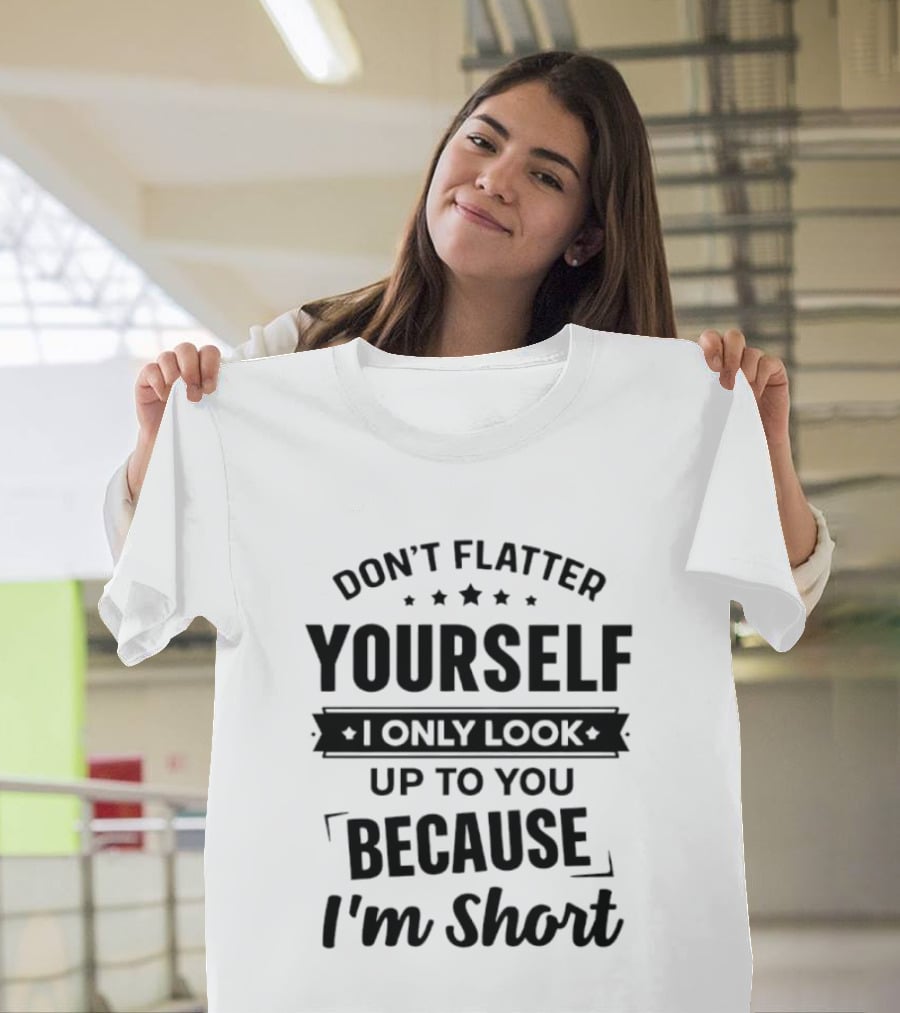 Don't Flatter Yourself I Only Look Up To You Because I'm Short Funny Saying T-Shirt