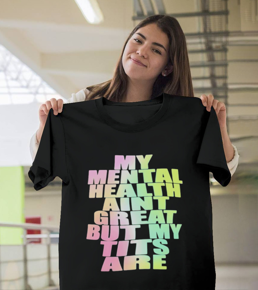 My Mental Health Ain't Great But My Tits Are T-Shirt