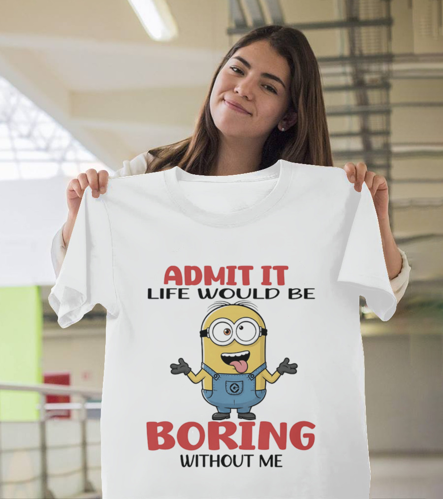 Admit It Life Would Be Boring Without Me Minion Character Fun Saying T-Shirt