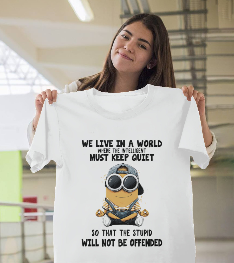 Minions We Live In A World Where The Intelligent Must Keep Quiet So That The Stupid Will Not Be Offended T-Shirt