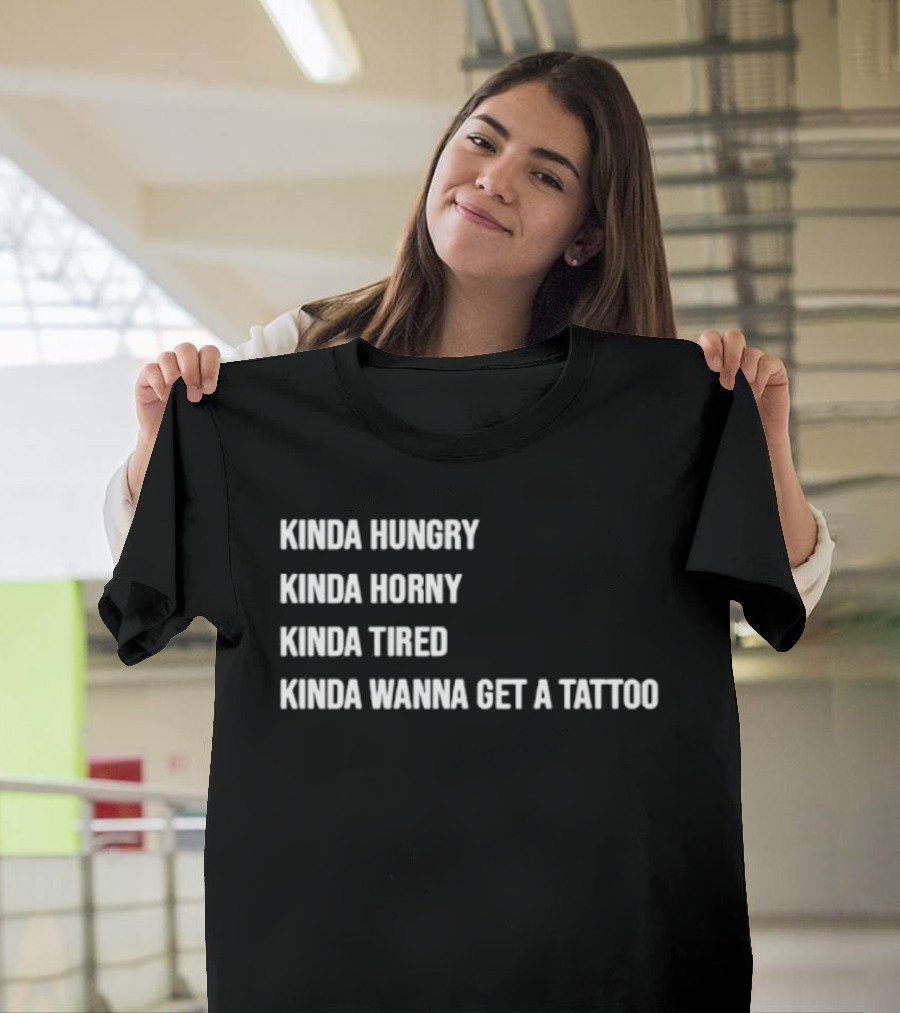 Kinda Hungry Kinda Horny Kinda Tired Kinda Wanna Get A Tattoo T-Shirt