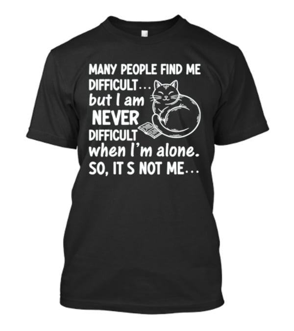 Many People Find Me Difficult But I Am Never Difficult When I'm Alone So It's Not Me Cat T-Shirt