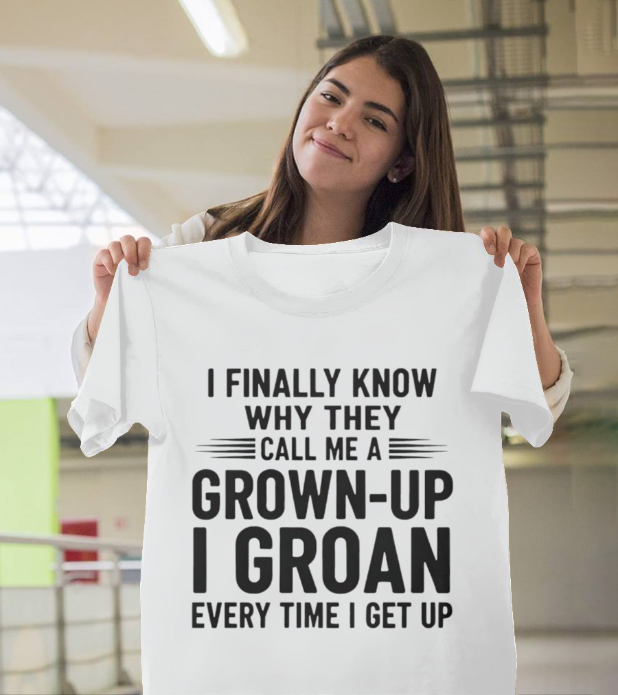 I Finally Know Why They Call Me A Grown Up I Groan Every Time I Get Up T-Shirt