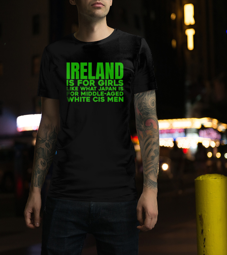 Ireland Is For Girls Like What Japan Is For Middle Aged White Cis Men T-Shirt