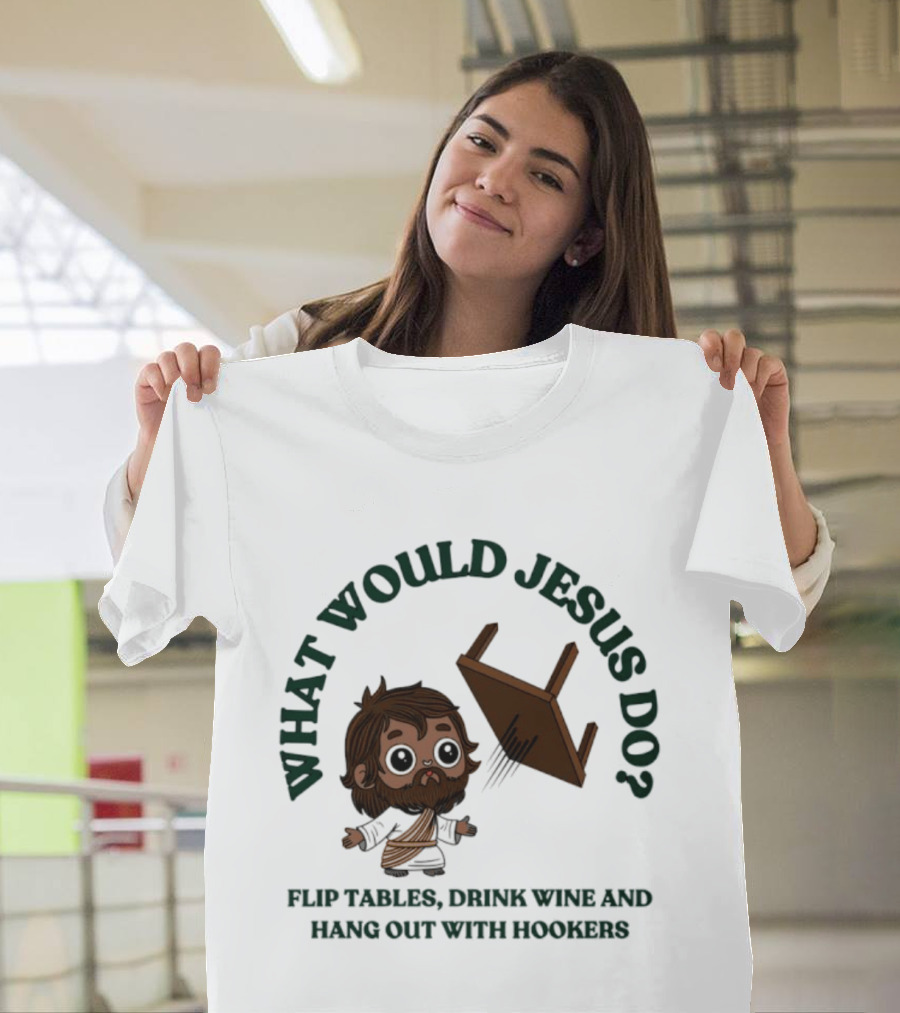 What Would Jesus Do Flip Tables Drink Wine And Hang Out With Hookers T-Shirt