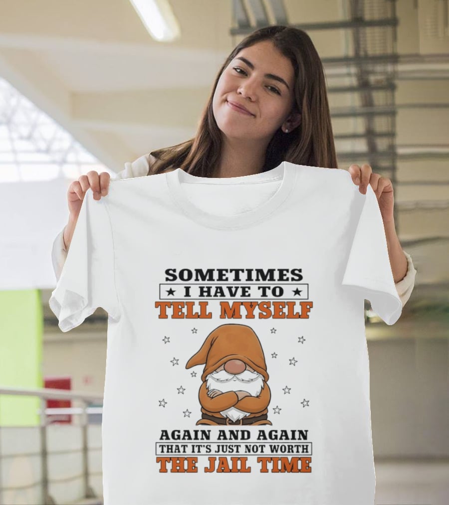 Sometimes I Have To Tell Myself Again And Again That It's Just Not Worth The Jail Time Gnome T-Shirt