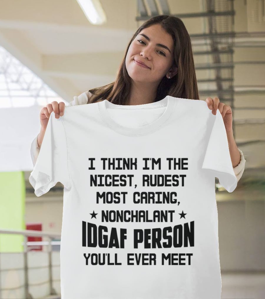 I Think I'm The Nicest Rudest Most Caring Nonchalant IDGAF Person You'll Ever Meet T-Shirt