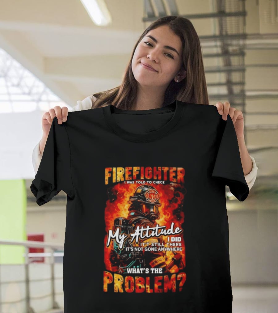 Firefighter I Was Told To Check My Attitude What's The Problem It's Not Gone Anywhere T-Shirt