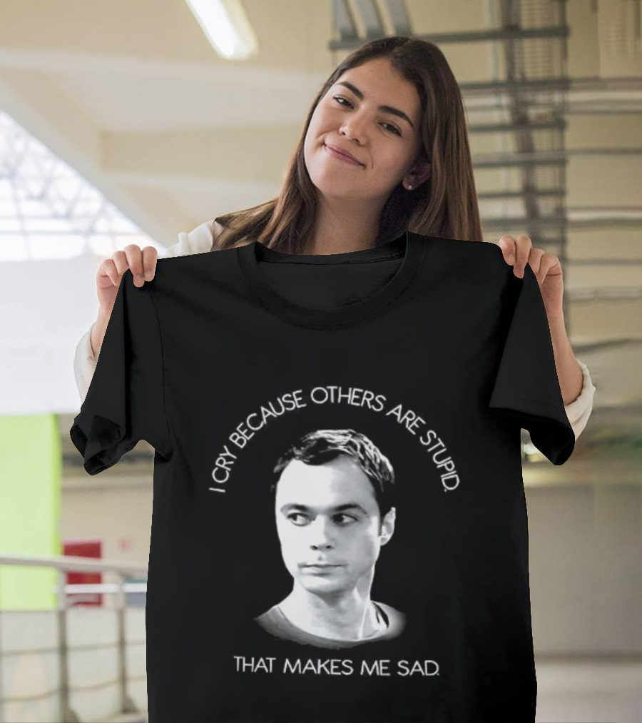I Cry Because Others Are Stupid That Makes Me Sad T-Shirt