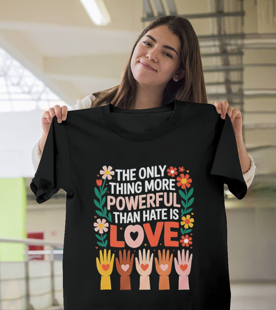 The Only Thing More Powerful Than Hate Is Love Positive Message Colorful Flowers And Hands With Hearts T-Shirt