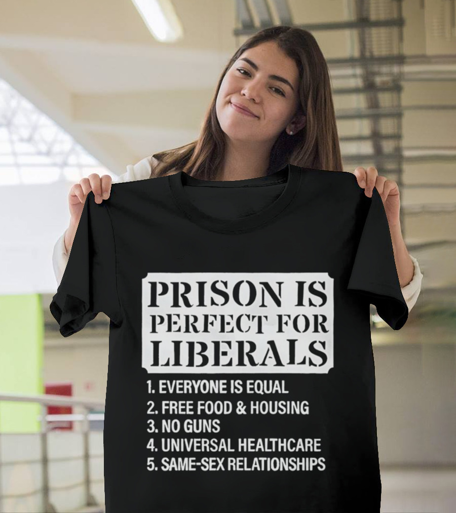Prison Is Perfect For Liberals Everyone Is Equal Free Food And Housing No Guns Universal Healthcare Same Sex Relationships T-Shirt