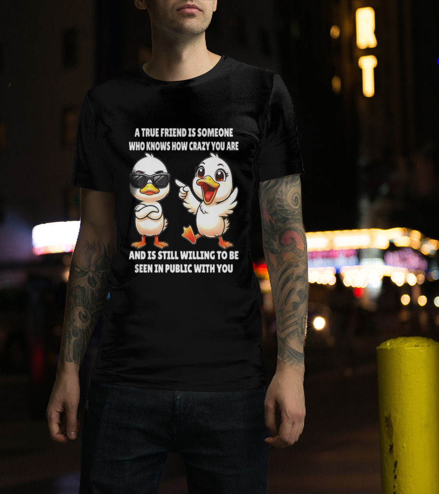 A True Friend Who Knows How Crazy You Are Willing To Be Seen In Public With You Duck T-Shirt