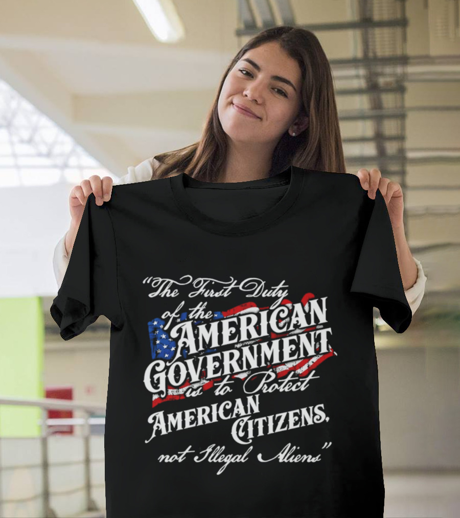 The First Duty Of The American Government Is To Protect American Citizens Not Illegal Aliens T-Shirt