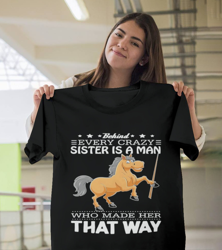 Behind Every Crazy Sister Is A Man Who Made Her That Way Horse T-Shirt