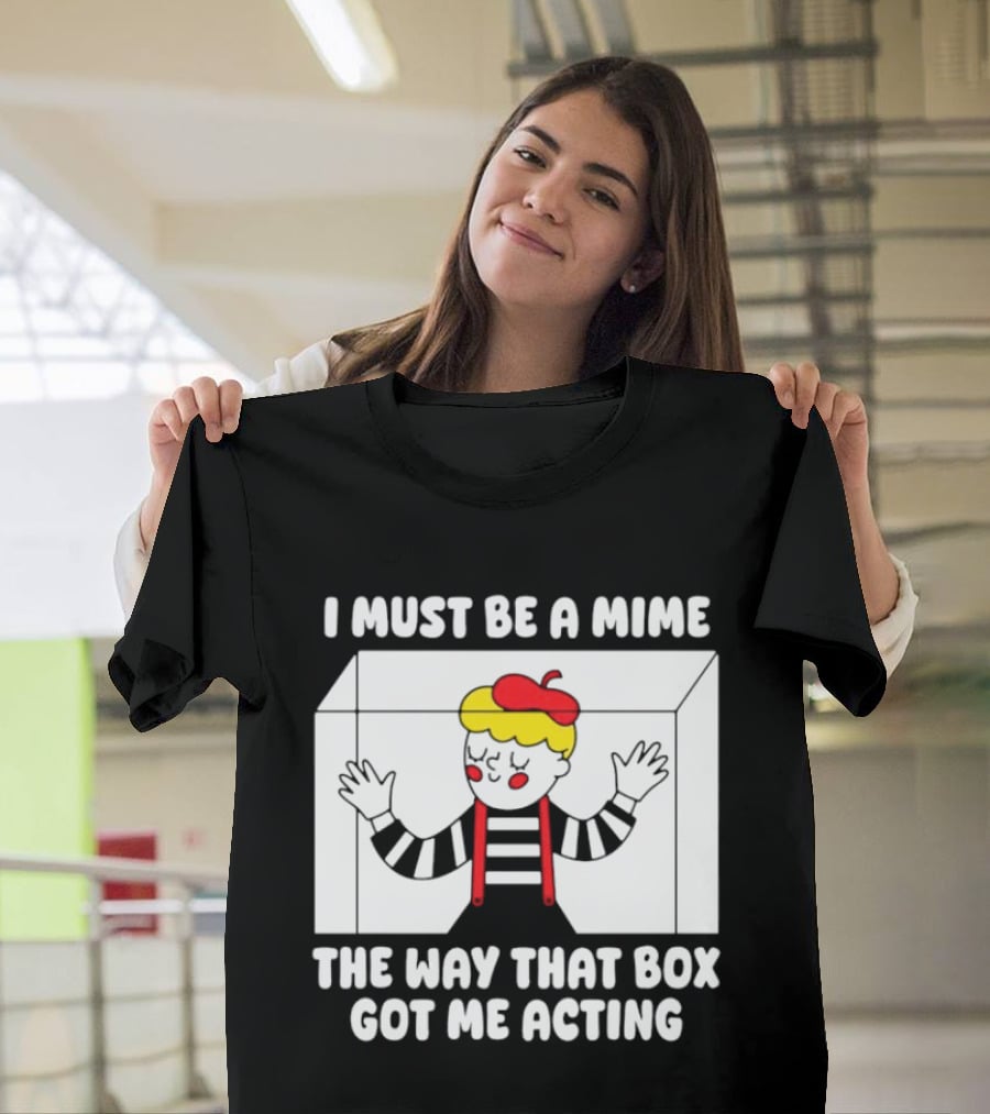 I Must Be A Mime The Way That Box Got Me Acting T-Shirt